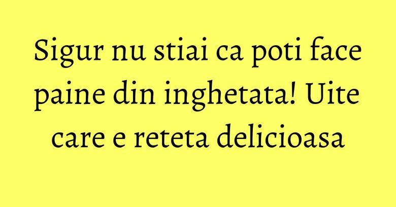 Sigur nu stiai ca poti face paine din inghetata! Uite care e reteta delicioasa Sigur nu stiai ca poti face paine din inghetata! Uite care e reteta delicioasa