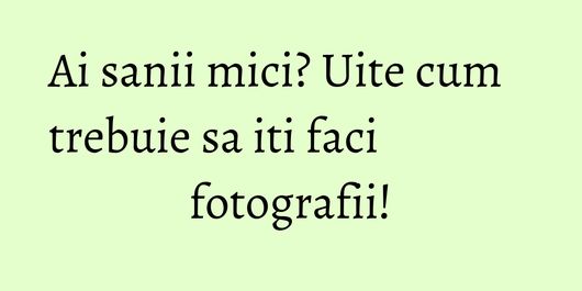 Ai sanii mici? Uite cum trebuie sa iti faci fotografii!