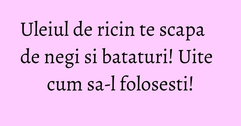 Uleiul de ricin te scapa de negi si bataturi! Uite cum sa-l folosesti! Uleiul de ricin te scapa de negi si bataturi! Uite cum sa-l folosesti!