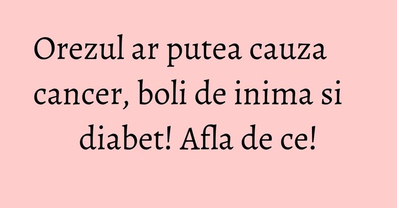 Orezul ar putea cauza cancer, boli de inima si diabet! Afla de ce! Orezul ar putea cauza cancer, boli de inima si diabet! Afla de ce!