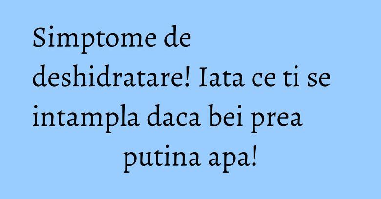 Simptome de deshidratare! Iata ce ti se intampla daca bei prea putina apa! Simptome de deshidratare! Iata ce ti se intampla daca bei prea putina apa!