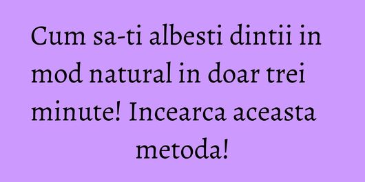 Cum sa-ti albesti dintii in mod natural in doar trei minute! Incearca aceasta metoda!