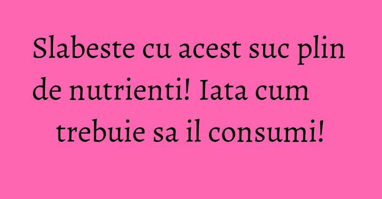 Slabeste cu acest suc plin de nutrienti! Iata cum trebuie sa il consumi! Slabeste cu acest suc plin de nutrienti! Iata cum trebuie sa il consumi!