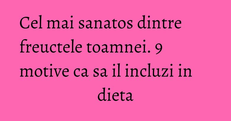 Cel mai sanatos dintre freuctele toamnei. 9 motive ca sa il incluzi in dieta Cel mai sanatos dintre freuctele toamnei. 9 motive ca sa il incluzi in dieta
