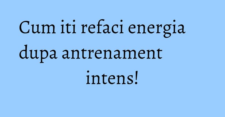 Cum iti refaci energia dupa antrenament intens! Cum iti refaci energia dupa antrenament intens!