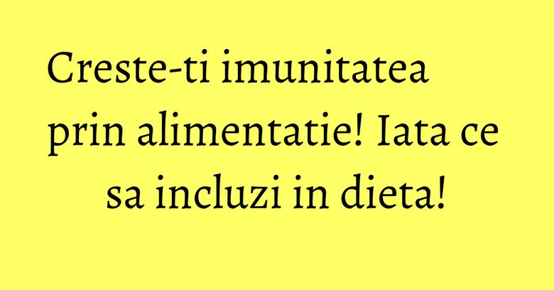 Creste-ti imunitatea prin alimentatie! Iata ce sa incluzi in dieta!