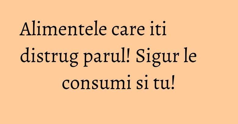 Alimentele care iti distrug parul! Sigur le consumi si tu! Alimentele care iti distrug parul! Sigur le consumi si tu!