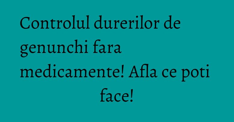 Controlul durerilor de genunchi fara medicamente! Afla ce poti face! Controlul durerilor de genunchi fara medicamente! Afla ce poti face!