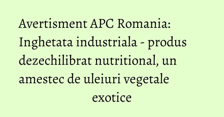 Avertisment APC Romania: Inghetata industriala - produs dezechilibrat nutritional, un amestec de uleiuri vegetale exotice Avertisment APC Romania: Inghetata industriala - produs dezechilibrat nutritional, un amestec de uleiuri vegetale exotice
