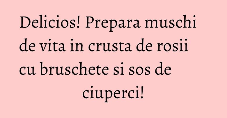 Delicios! Prepara muschi de vita in crusta de rosii cu bruschete si sos de ciuperci!