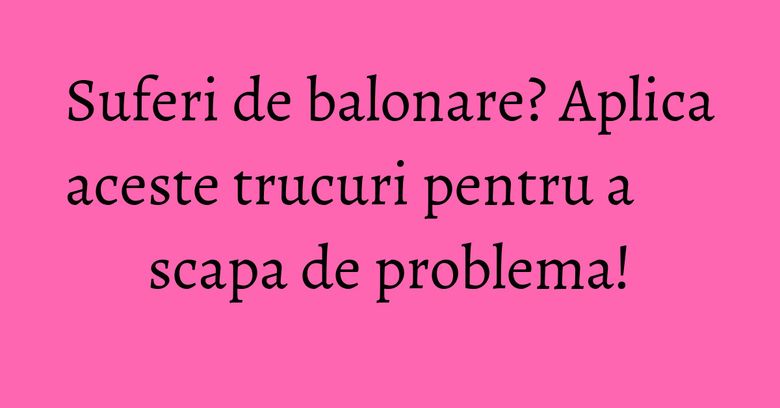 Suferi de balonare? Aplica aceste trucuri pentru a scapa de problema! Suferi de balonare? Aplica aceste trucuri pentru a scapa de problema!