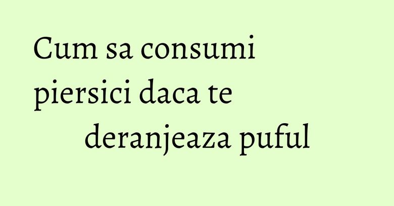 Cum sa consumi piersici daca te deranjeaza puful Cum sa consumi piersici daca te deranjeaza puful