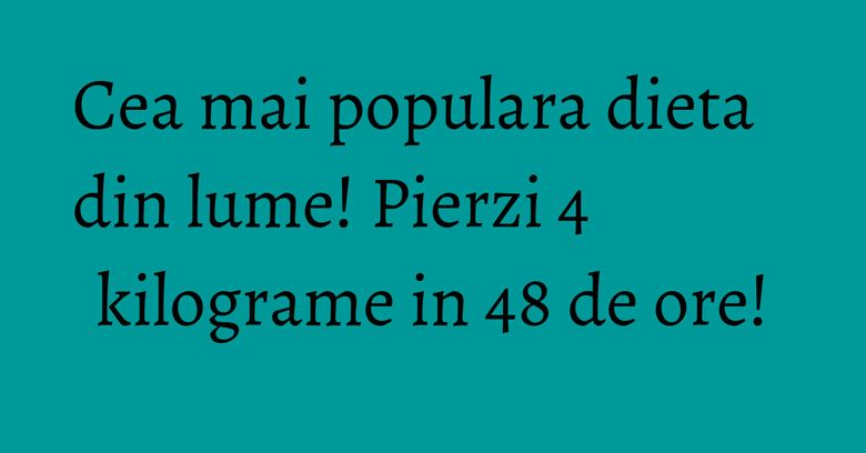 Cea mai populara dieta din lume! Pierzi 4 kilograme in 48 de ore! Cea mai populara dieta din lume! Pierzi 4 kilograme in 48 de ore!