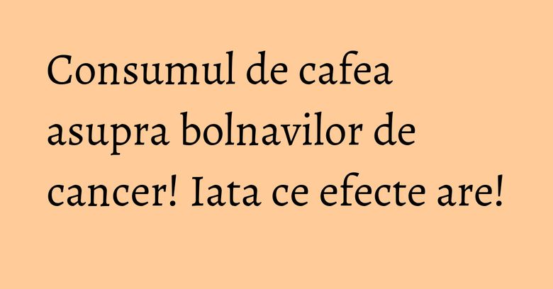 Consumul de cafea asupra bolnavilor de cancer! Iata ce efecte are! Consumul de cafea asupra bolnavilor de cancer! Iata ce efecte are!