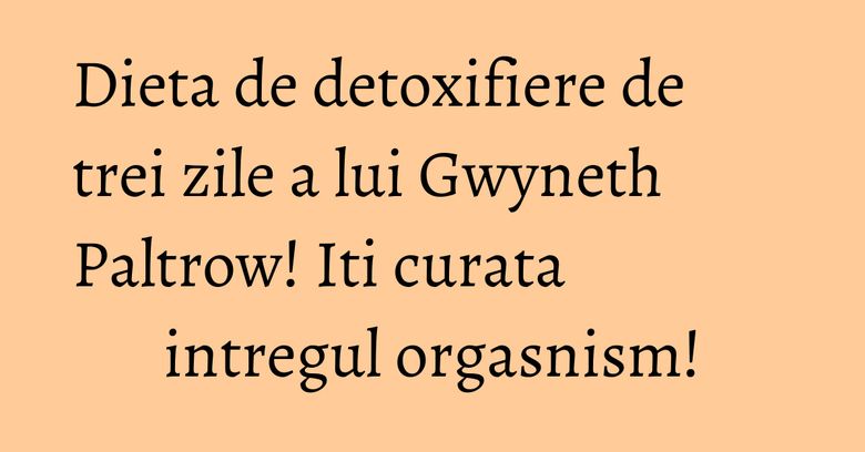 Dieta de detoxifiere de trei zile a lui Gwyneth Paltrow! Iti curata intregul orgasnism! Dieta de detoxifiere de trei zile a lui Gwyneth Paltrow! Iti curata intregul orgasnism!