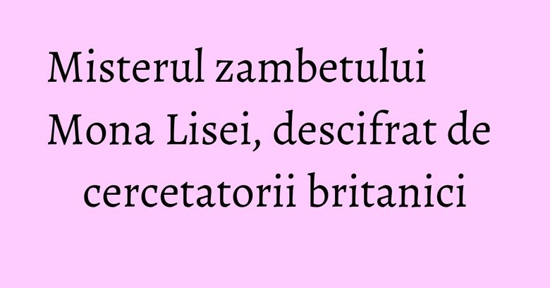 Misterul zambetului Mona Lisei, descifrat de cercetatorii britanici Misterul zambetului Mona Lisei, descifrat de cercetatorii britanici