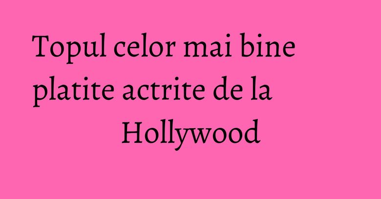Topul celor mai bine platite actrite de la Hollywood Topul celor mai bine platite actrite de la Hollywood
