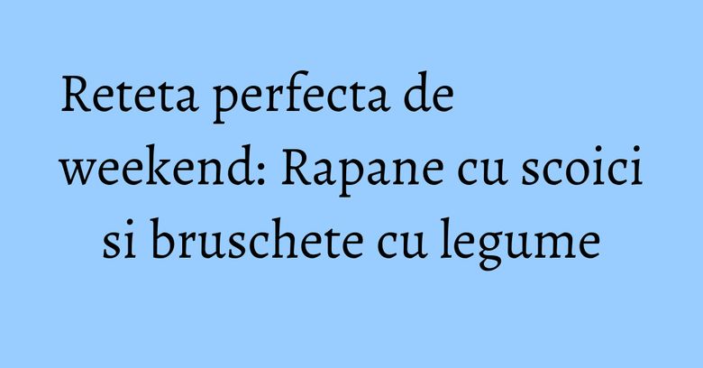 Reteta perfecta de weekend: Rapane cu scoici si bruschete cu legume Reteta perfecta de weekend: Rapane cu scoici si bruschete cu legume