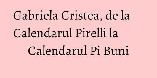 Gabriela Cristea, de la Calendarul Pirelli la Calendarul Pi Buni