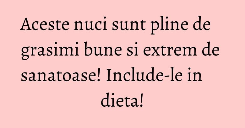 Aceste nuci sunt pline de grasimi bune si extrem de sanatoase! Include-le in dieta!