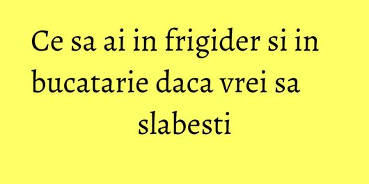 Ce sa ai in frigider si in bucatarie daca vrei sa slabesti