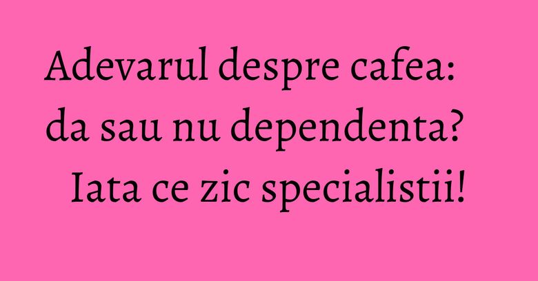 Adevarul despre cafea: da sau nu dependenta? Iata ce zic specialistii! Adevarul despre cafea: da sau nu dependenta? Iata ce zic specialistii!