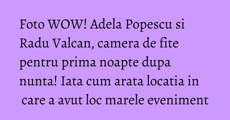 Foto WOW! Adela Popescu si Radu Valcan, camera de fite pentru prima noapte dupa nunta! Iata cum arata locatia in care a avut loc marele eveniment Foto WOW! Adela Popescu si Radu Valcan, camera de fite pentru prima noapte dupa nunta! Iata cum arata locatia in care a avut loc marele eveniment