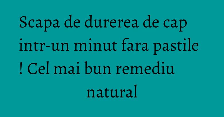 Scapa de durerea de cap intr-un minut fara pastile ! Cel mai bun remediu natural