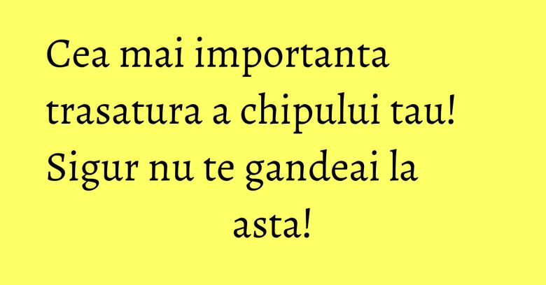 Cea mai importanta trasatura a chipului tau! Sigur nu te gandeai la asta!