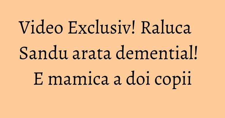 Video Exclusiv! Raluca Sandu arata demential! E mamica a doi copii