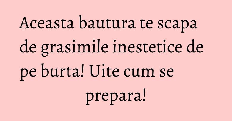 Aceasta bautura te scapa de grasimile inestetice de pe burta! Uite cum se prepara!