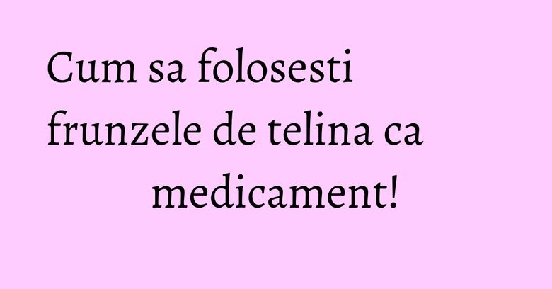 Cum sa folosesti frunzele de telina ca medicament! Cum sa folosesti frunzele de telina ca medicament!