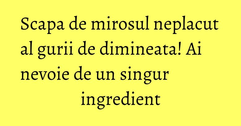 Scapa de mirosul neplacut al gurii de dimineata! Ai nevoie de un singur ingredient Scapa de mirosul neplacut al gurii de dimineata! Ai nevoie de un singur ingredient