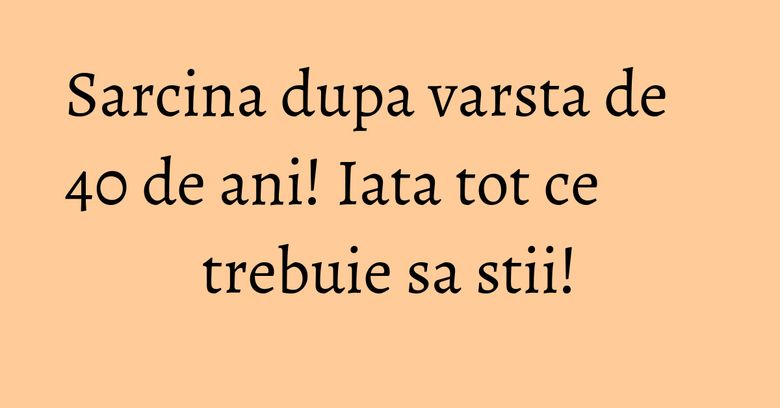 Sarcina dupa varsta de 40 de ani! Iata tot ce trebuie sa stii! Sarcina dupa varsta de 40 de ani! Iata tot ce trebuie sa stii!