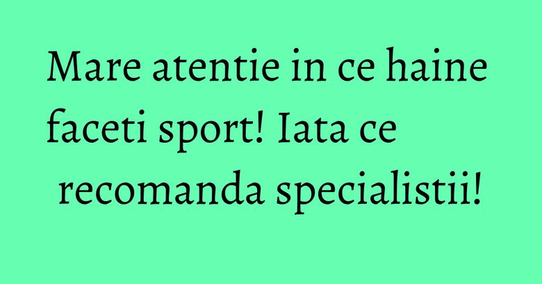Mare atentie in ce haine faceti sport! Iata ce recomanda specialistii!
