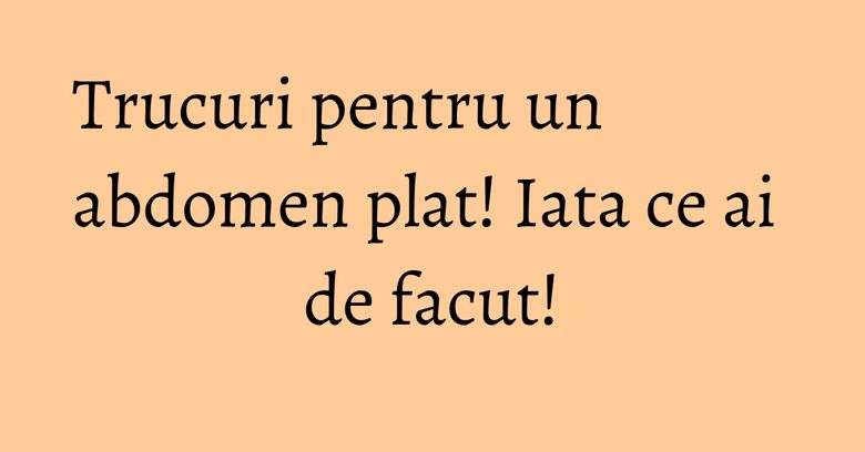 Trucuri pentru un abdomen plat! Iata ce ai de facut!