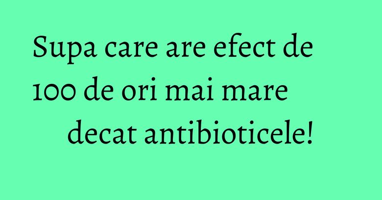 Supa care are efect de 100 de ori mai mare decat antibioticele! Supa care are efect de 100 de ori mai mare decat antibioticele!