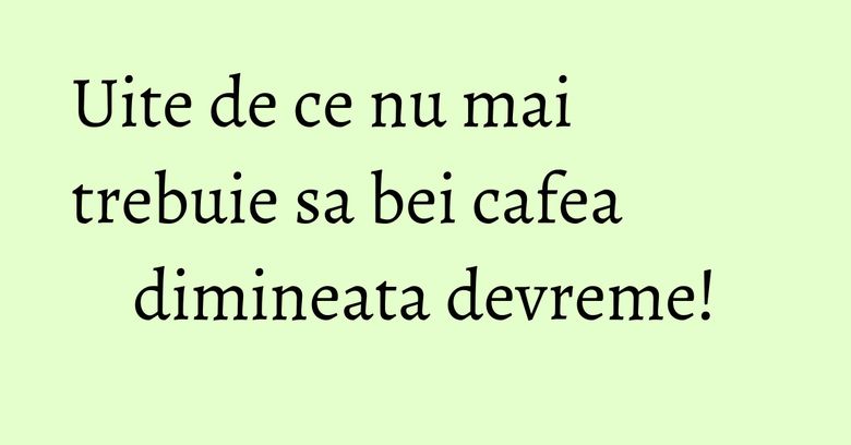 Uite de ce nu mai trebuie sa bei cafea dimineata devreme! Uite de ce nu mai trebuie sa bei cafea dimineata devreme!