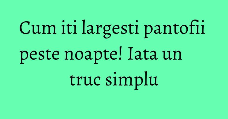Cum iti largesti pantofii peste noapte! Iata un truc simplu Cum iti largesti pantofii peste noapte! Iata un truc simplu