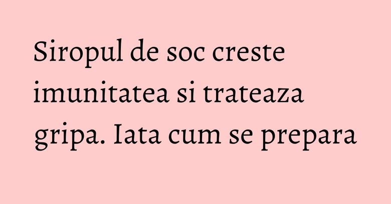 Siropul de soc creste imunitatea si trateaza gripa. Iata cum se prepara Siropul de soc creste imunitatea si trateaza gripa. Iata cum se prepara