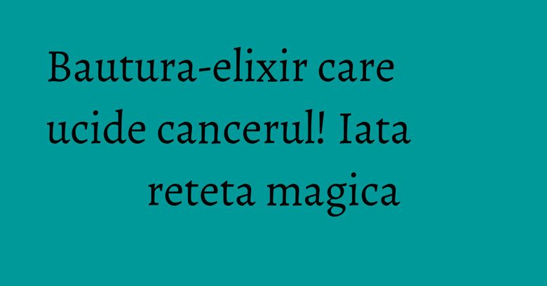 Bautura-elixir care ucide cancerul! Iata reteta magica Bautura-elixir care ucide cancerul! Iata reteta magica