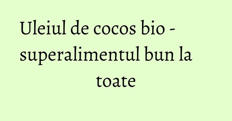 Uleiul de cocos bio - superalimentul bun la toate Uleiul de cocos bio - superalimentul bun la toate