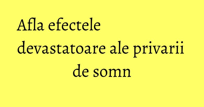 Afla efectele devastatoare ale privarii de somn Afla efectele devastatoare ale privarii de somn