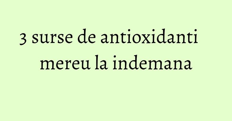 3 surse de antioxidanti mereu la indemana 3 surse de antioxidanti mereu la indemana