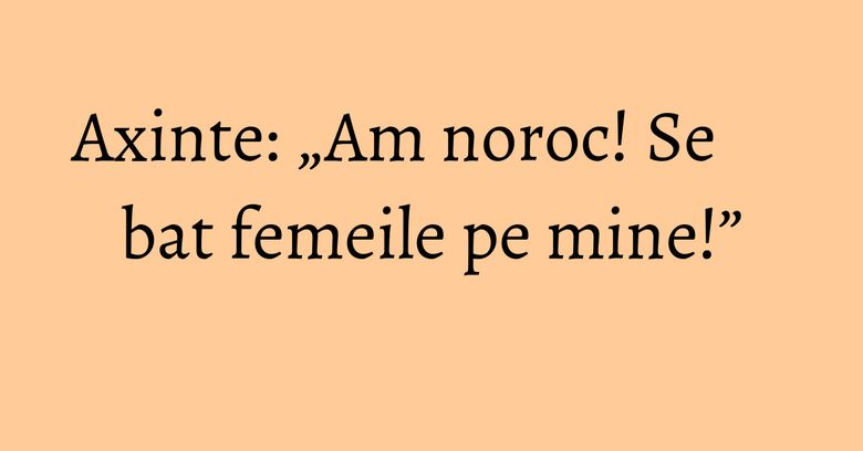 Axinte: „Am noroc! Se bat femeile pe mine!” Axinte: „Am noroc! Se bat femeile pe mine!”