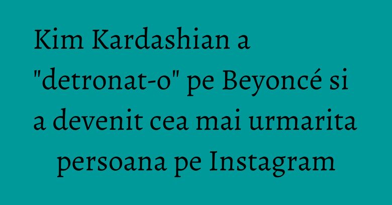 Kim Kardashian a "detronat-o" pe Beyonc&eacute; si a devenit cea mai urmarita persoana pe Instagram