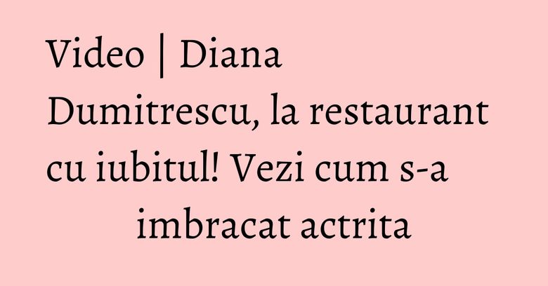 Video | Diana Dumitrescu, la restaurant cu iubitul! Vezi cum s-a imbracat actrita Video | Diana Dumitrescu, la restaurant cu iubitul! Vezi cum s-a imbracat actrita
