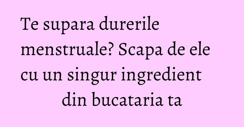 Te supara durerile menstruale? Scapa de ele cu un singur ingredient din bucataria ta Te supara durerile menstruale? Scapa de ele cu un singur ingredient din bucataria ta