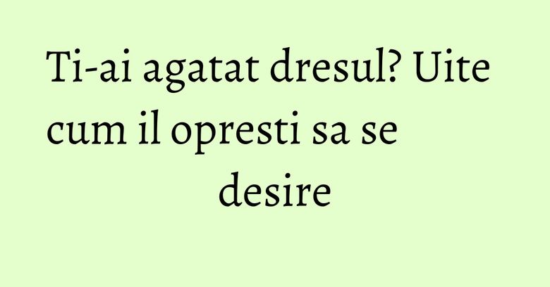 Ti-ai agatat dresul? Uite cum il opresti sa se desire Ti-ai agatat dresul? Uite cum il opresti sa se desire