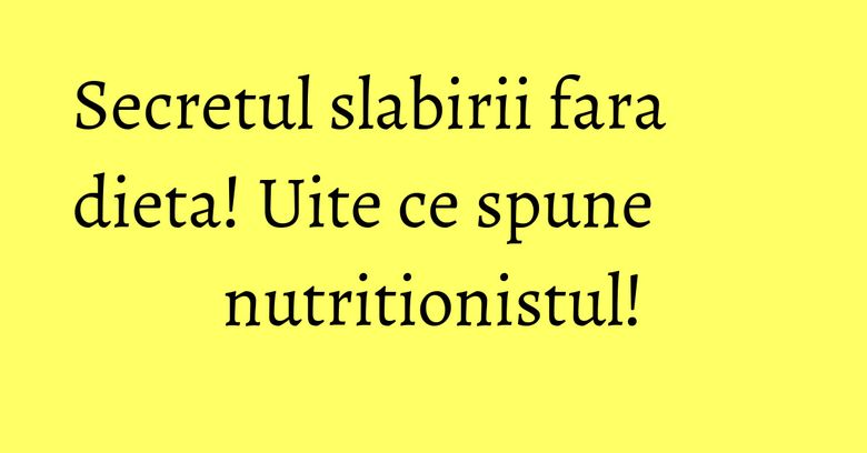 Secretul slabirii fara dieta! Uite ce spune nutritionistul! Secretul slabirii fara dieta! Uite ce spune nutritionistul!